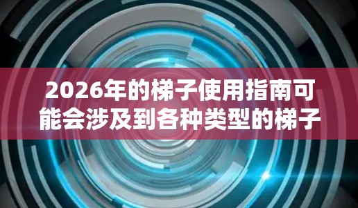 2026年的梯子使用指南可能会涉及到各种类型的梯子，包括机械臂、智能梯子、工业升降设备等。以下是一些可能的使用指南内容