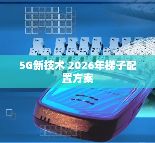 5G新技术 2026年梯子配置方案 5G新技术 2026年梯子配置方案
