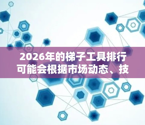 2026年的梯子工具排行可能会根据市场动态、技术创新和用户需求的变化而有所不同。以下是一些可能影响排名的因素和未来趋势