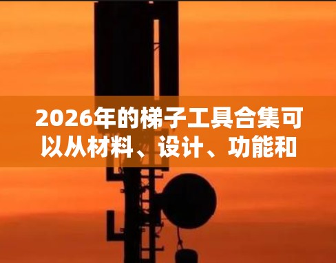 2026年的梯子工具合集可以从材料、设计、功能和技术发展等方面进行整理。以下是一些可能的趋势和创新方向