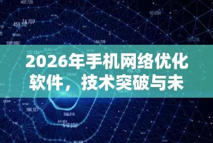 2026年手机网络优化软件,技术突破与未来展望 2026年手机网络优化软件,技术突破与未来展望