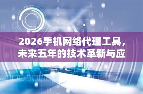 2026手机网络代理工具，未来五年的技术革新与应用前景