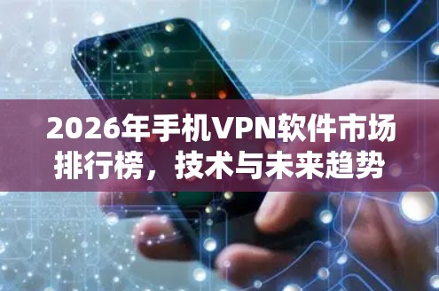 2026年手机VPN软件市场排行榜，技术与未来趋势分析