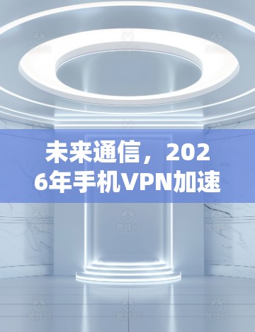 未来通信，2026年手机VPN加速器排行榜揭晓