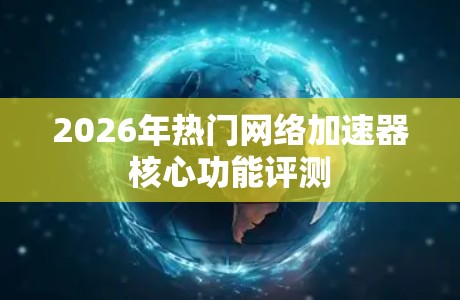 2026年热门网络加速器核心功能评测