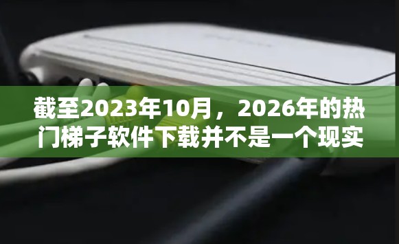 截至2023年10月，2026年的热门梯子软件下载并不是一个现实的任务，因为2026年的软件还没有发布。然而，如果您是想了解2026年可能会流行的新技术或趋势，以下是一些可能的方向