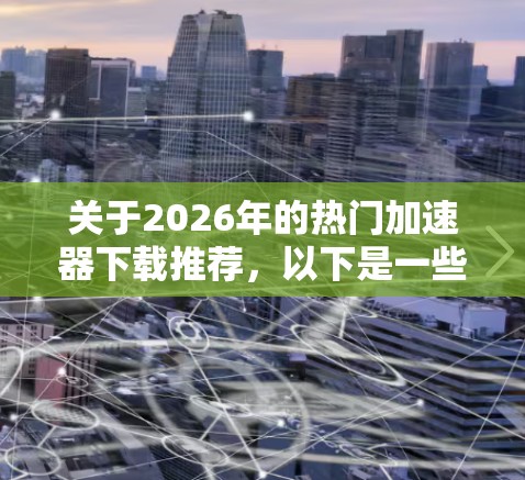 关于2026年的热门加速器下载推荐，以下是一些可能符合需求的工具和建议