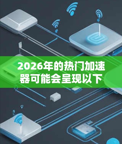 2026年的热门加速器可能会呈现以下趋势和特点，基于市场需求、技术发展和行业应用的分析