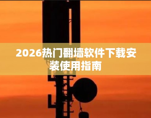 2026热门翻墙软件下载安装使用指南