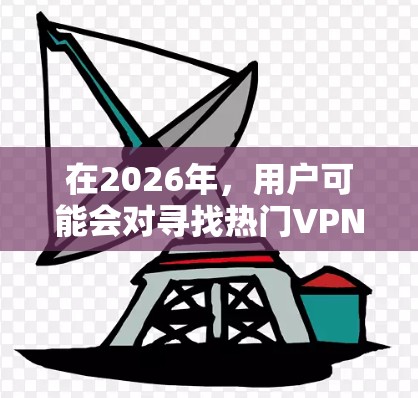 在2026年，用户可能会对寻找热门VPN服务感兴趣，尤其是那些能够提供高效、安全和稳定连接的服务。以下是一些在2026年可能被认为是热门的VPN服务建议
