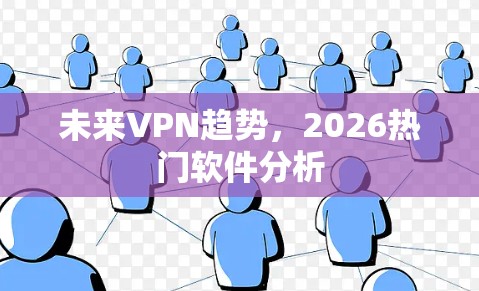 未来VPN趋势，2026热门软件分析