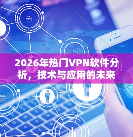 2026年热门VPN软件分析,技术与应用的未来展望 2026年热门VPN软件分析,技术与应用的未来展望