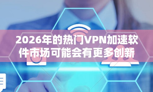 2026年的热门VPN加速软件市场可能会有更多创新和技术突破，以下是一些可能成为2026年热门VPN加速软件的品牌和合集