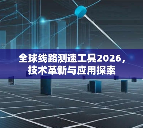 全球线路测速工具2026，技术革新与应用探索