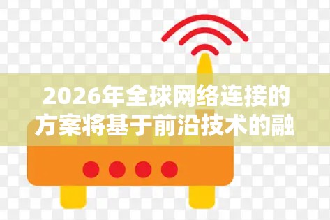 2026年全球网络连接的方案将基于前沿技术的融合与创新，旨在构建一个高效、安全、智能的全球网络体系。以下是该方案的主要框架