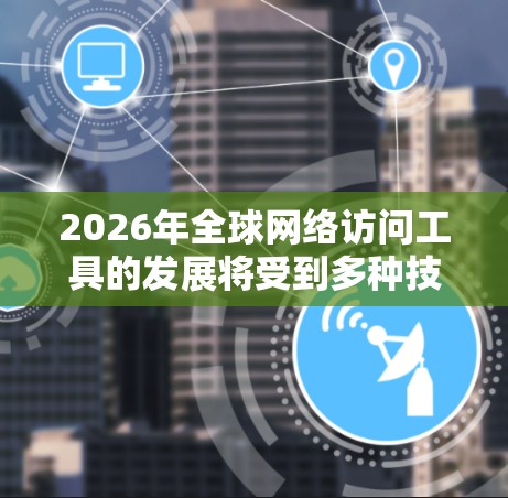 2026年全球网络访问工具的发展将受到多种技术趋势的影响，以下是一些可能出现的关键工具和趋势