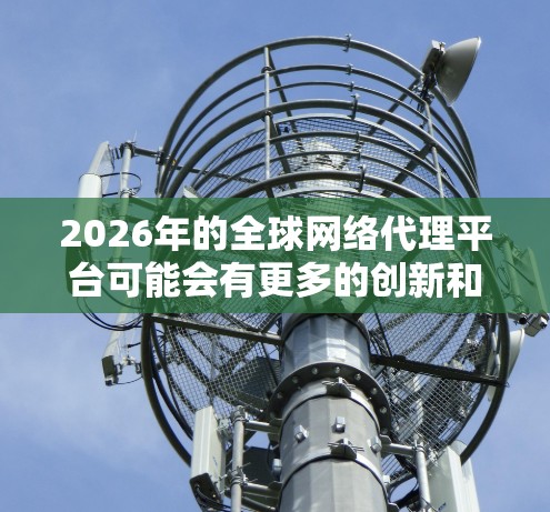 2026年的全球网络代理平台可能会有更多的创新和发展，具体取决于技术进步、市场需求和行业趋势。以下是一些可能的方向和趋势