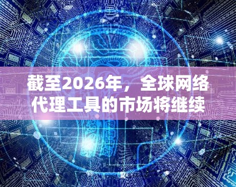 截至2026年，全球网络代理工具的市场将继续发展和变化，主要趋势包括以下几个方面
