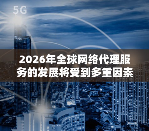 2026年全球网络代理服务的发展将受到多重因素影响，形成了一定的趋势和挑战。以下是对这一市场的详细分析