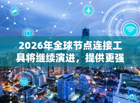 2026年全球节点连接工具将继续演进，提供更强大的跨云和边缘云支持，更智能化的自动化运维，以及更统一的管理界面。以下是对未来可能发展的分析和选择建议