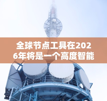 全球节点工具在2026年将是一个高度智能化、实时化并且具备强大安全防护能力的工具。这些工具将帮助用户实时监控和分析全球网络环境，支持复杂的网络安全需求。以下是对未来全球节点工具的详细分析