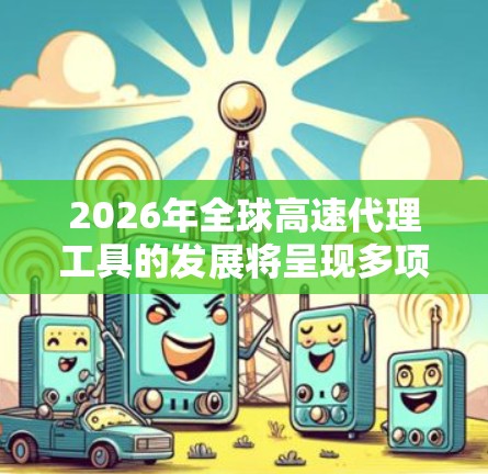 2026年全球高速代理工具的发展将呈现多项创新和进步，以下是对其发展的详细分析