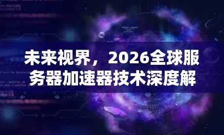 未来视界，2026全球服务器加速器技术深度解析