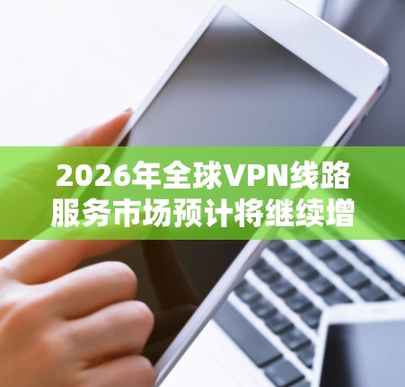 2026年全球VPN线路服务市场预计将继续增长，随着数字化转型和网络安全需求的增加，VPN服务作为保护隐私、安全访问网络资源的重要工具，仍将保持高需求。以下是一些关于全球VPN线路服务的信息和建议