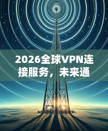 2026全球VPN连接服务，未来通信的新趋势
