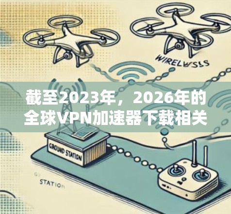 截至2023年，2026年的全球VPN加速器下载相关信息尚不明确，因为VPN技术和市场在未来三年内可能会有所变化。不过，以下是一些关于全球VPN加速器的基本信息和建议，供你参考