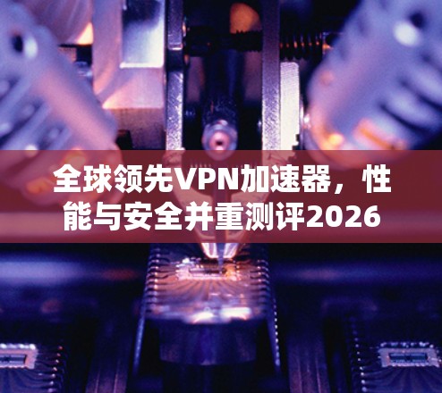 全球领先VPN加速器，性能与安全并重测评2026