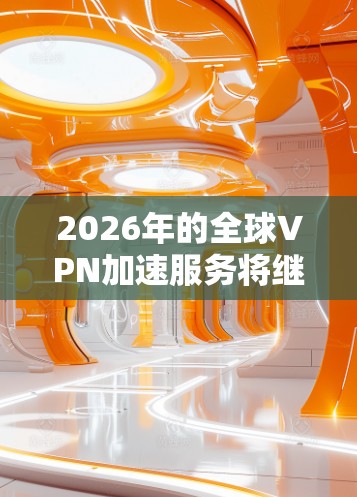 2026年的全球VPN加速服务将继续发展，随着技术的进步和用户需求的变化，未来全球VPN服务将更加智能化、安全化和高效化。以下是一些可能的发展趋势和特点