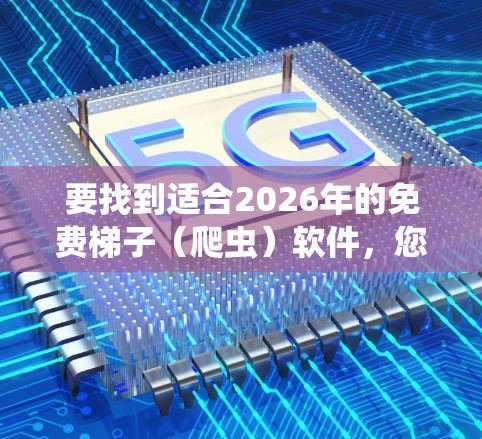 要找到适合2026年的免费梯子（爬虫）软件，您可以考虑以下几种工具