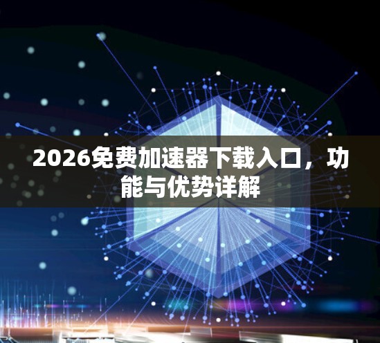 2026免费加速器下载入口，功能与优势详解