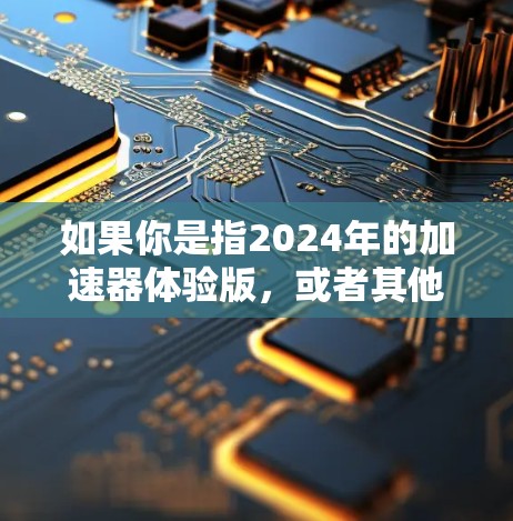 如果你是指2024年的加速器体验版，或者其他年份的版本，可以提供更多信息，我可以帮助你查找相关的资源或工具