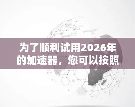 为了顺利试用2026年的加速器，您可以按照以下步骤操作