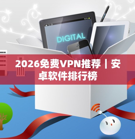 2026免费VPN推荐｜安卓软件排行榜