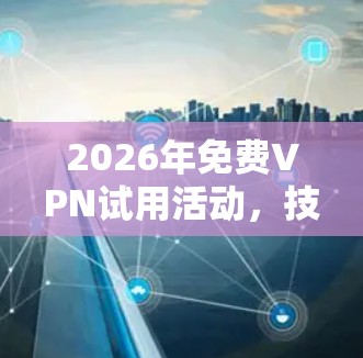 2026年免费VPN试用活动，技术与用户需求的平衡之旅