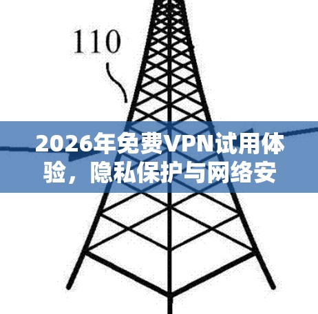 2026年免费VPN试用体验，隐私保护与网络安全的平衡