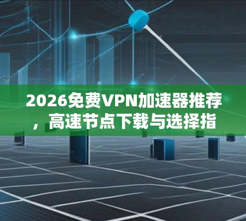 2026免费VPN加速器推荐，高速节点下载与选择指南
