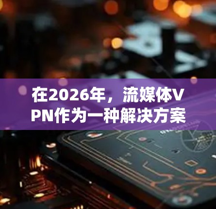在2026年，流媒体VPN作为一种解决方案，可以帮助用户绕过地理限制访问流媒体内容。以下是对流媒体VPN的详细分析和建议