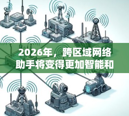2026年，跨区域网络助手将变得更加智能和实用，涵盖更广泛的行业和应用场景。以下是对其发展趋势的详细分析