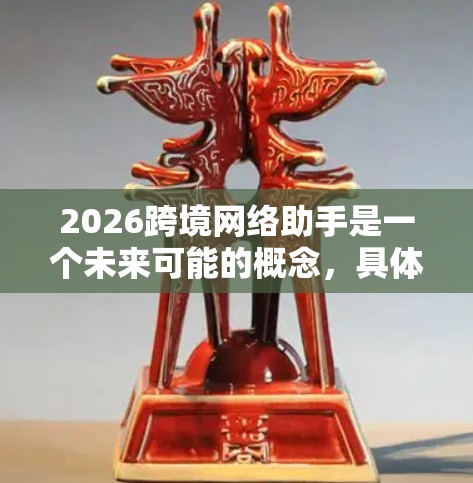 2026跨境网络助手是一个未来可能的概念，具体涉及哪些功能和技术还需要进一步的研究和发展。以下是一些可能的方向和预测