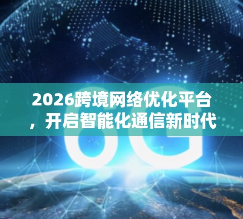2026跨境网络优化平台，开启智能化通信新时代