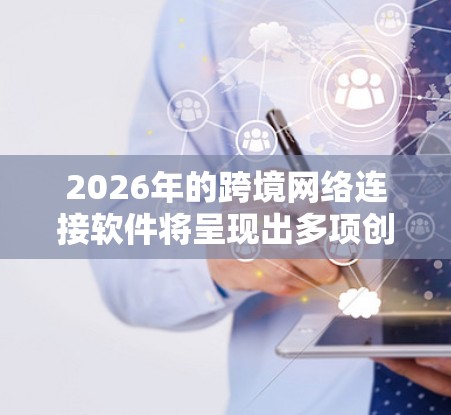 2026年的跨境网络连接软件将呈现出多项创新和进步，主要体现在以下几个方面