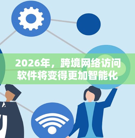 2026年，跨境网络访问软件将变得更加智能化和安全，支持更高效的跨境数据流动。以下是这一领域的预期发展趋势