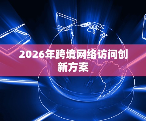 2026年跨境网络访问创新方案