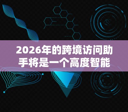 2026年的跨境访问助手将是一个高度智能化、安全化和便捷化的工具，能够满足全球化背景下跨境交流和数据处理的多样化需求。以下是一些关键点的分析和展望