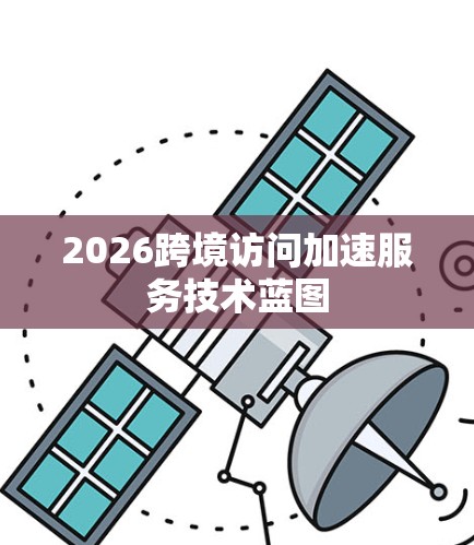 2026跨境访问加速服务技术蓝图