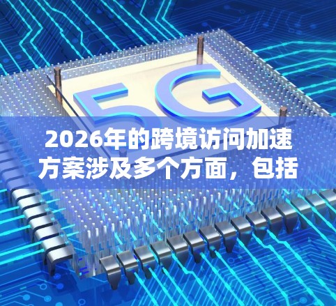 2026年的跨境访问加速方案涉及多个方面，包括技术创新、国际合作、政策法规和用户体验优化。以下是一些可能的方向和建议